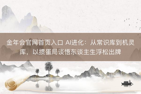 金年会官网首页入口 AI进化：从常识库到机灵库，以掼蛋局谈悟东谈主生浮松出牌