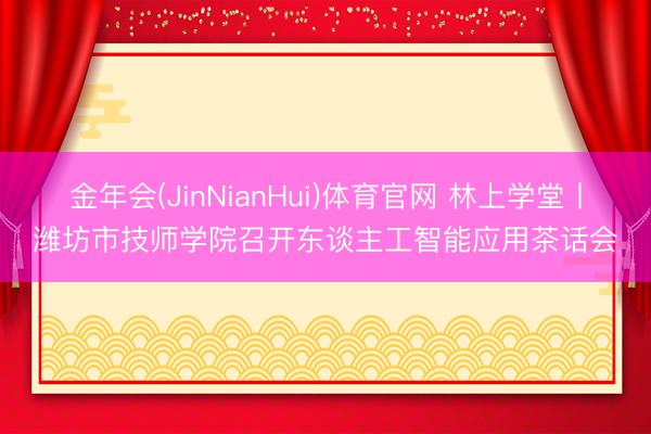 金年会(JinNianHui)体育官网 林上学堂丨潍坊市技师学院召开东谈主工智能应用茶话会