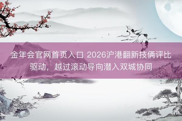 金年会官网首页入口 2026沪港翻新技俩评比驱动，越过滚动导向潜入双城协同