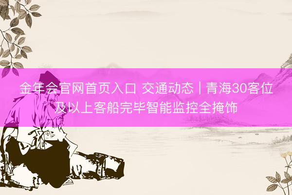 金年会官网首页入口 交通动态 | 青海30客位及以上客船完毕智能监控全掩饰