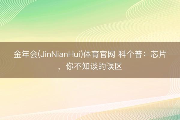 金年会(JinNianHui)体育官网 科个普：芯片，你不知谈的误区