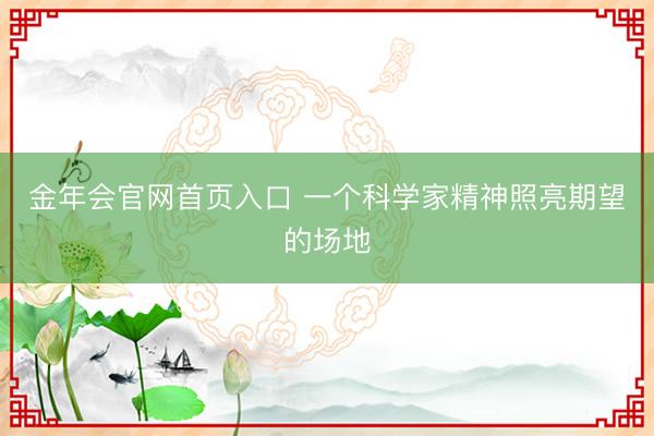 金年会官网首页入口 一个科学家精神照亮期望的场地
