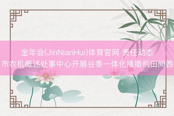 金年会(JinNianHui)体育官网 责任动态丨市农机概述处事中心开展谷黍一体化播撒机田间西席