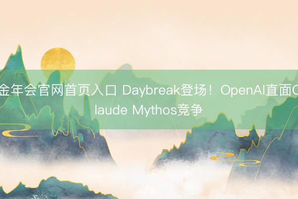 金年会官网首页入口 Daybreak登场！OpenAI直面Claude Mythos竞争