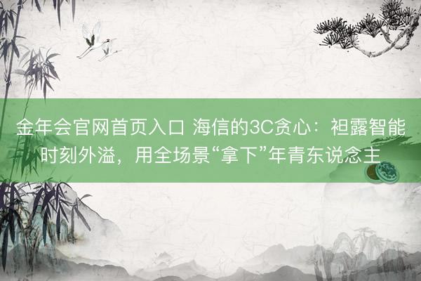 金年会官网首页入口 海信的3C贪心：袒露智能时刻外溢，用全场景“拿下”年青东说念主