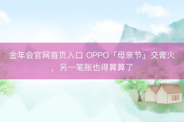 金年会官网首页入口 OPPO「母亲节」交膏火，另一笔账也得算算了