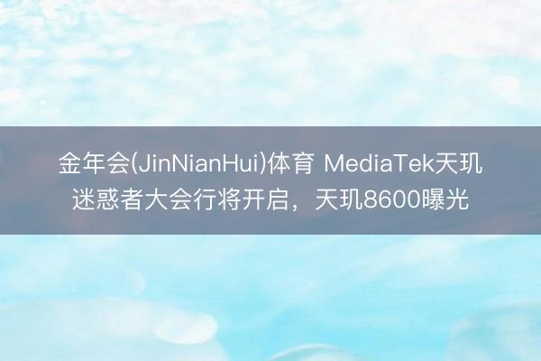 金年会(JinNianHui)体育 MediaTek天玑迷惑者大会行将开启，天玑8600曝光