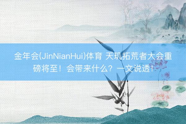 金年会(JinNianHui)体育 天玑拓荒者大会重磅将至！会带来什么？一文说透！