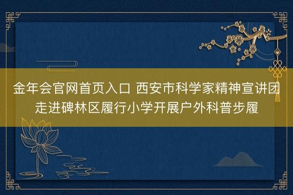 金年会官网首页入口 西安市科学家精神宣讲团走进碑林区履行小学开展户外科普步履