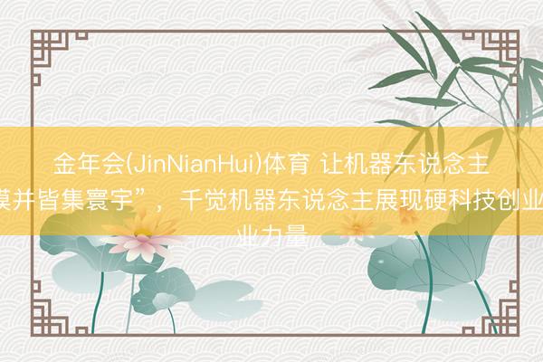 金年会(JinNianHui)体育 让机器东说念主“触摸并皆集寰宇” ，千觉机器东说念主展现硬科技创业力量