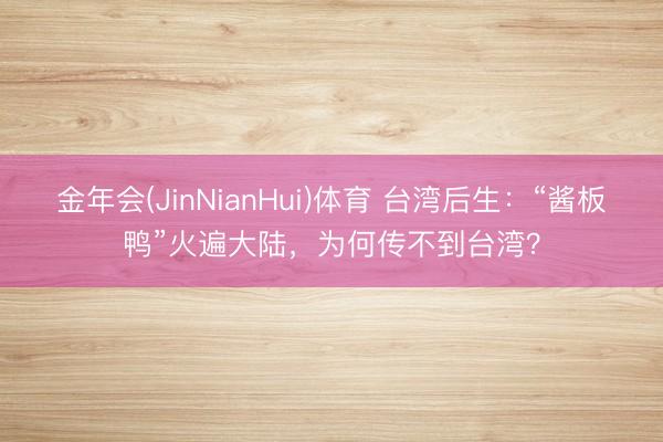 金年会(JinNianHui)体育 台湾后生：“酱板鸭”火遍大陆，为何传不到台湾？