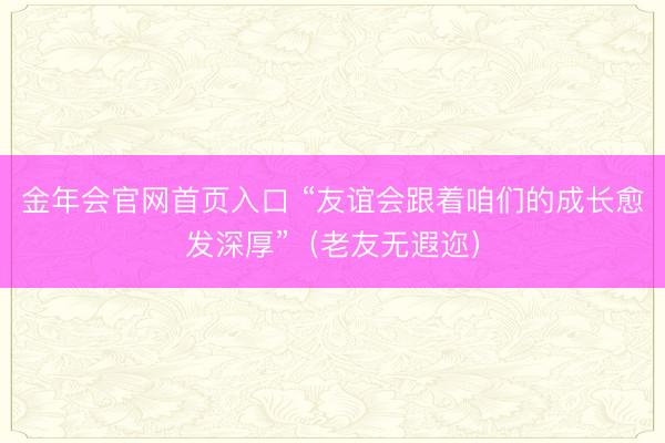 金年会官网首页入口 “友谊会跟着咱们的成长愈发深厚”（老友无遐迩）