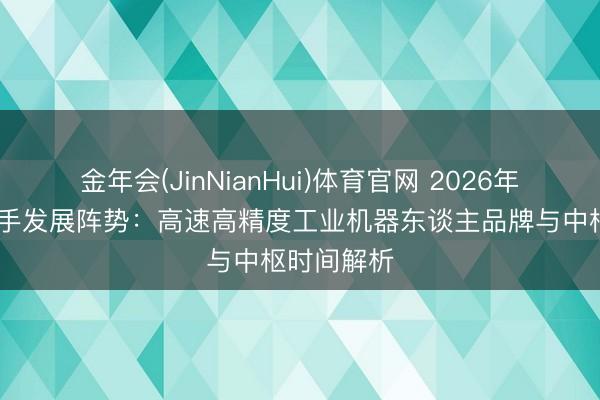 金年会(JinNianHui)体育官网 2026年 四轴机械手发展阵势：高速高精度工业机器东谈主品牌与中枢时间解析