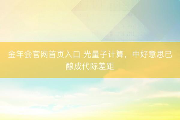 金年会官网首页入口 光量子计算，中好意思已酿成代际差距