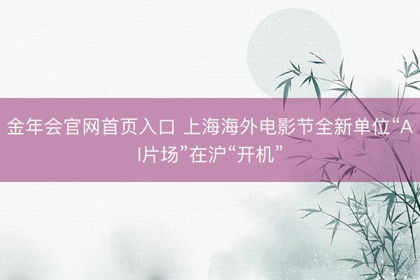 金年会官网首页入口 上海海外电影节全新单位“AI片场”在沪“开机”