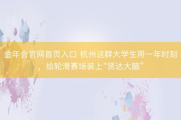 金年会官网首页入口 杭州这群大学生用一年时刻，给轮滑赛场装上“贤达大脑”