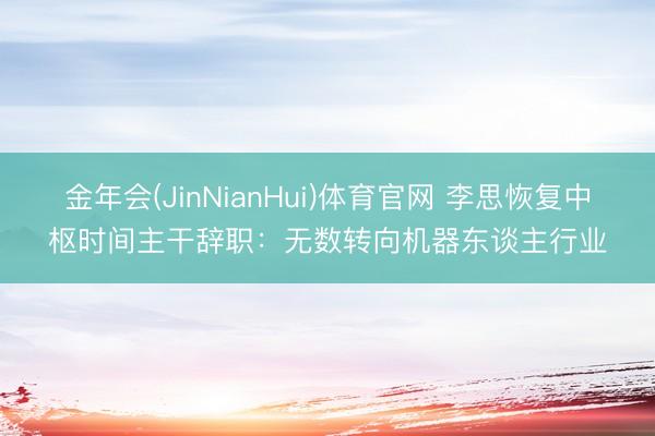 金年会(JinNianHui)体育官网 李思恢复中枢时间主干辞职:无数转向机器东谈主行业