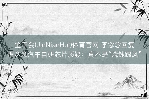 金年会(JinNianHui)体育官网 李念念回复理念念汽车自研芯片质疑：真不是“烧钱跟风”