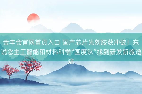 金年会官网首页入口 国产芯片光刻胶获冲破！东说念主工智能和材料科学“国度队”找到研发新旅途