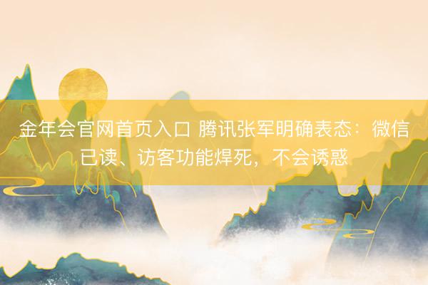 金年会官网首页入口 腾讯张军明确表态:微信已读、访客功能焊死,不会诱惑