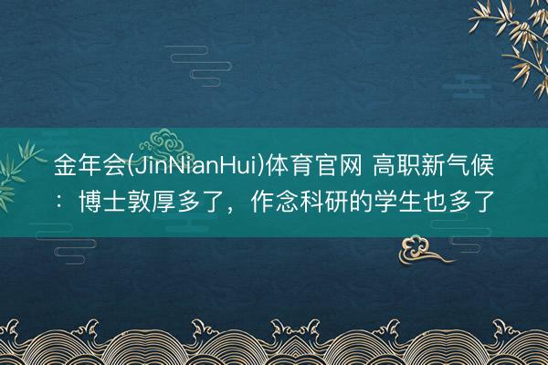 金年会(JinNianHui)体育官网 高职新气候：博士敦厚多了，作念科研的学生也多了