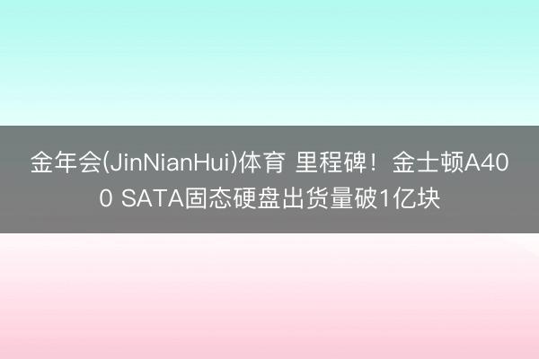金年会(JinNianHui)体育 里程碑！金士顿A400 SATA固态硬盘出货量破1亿块