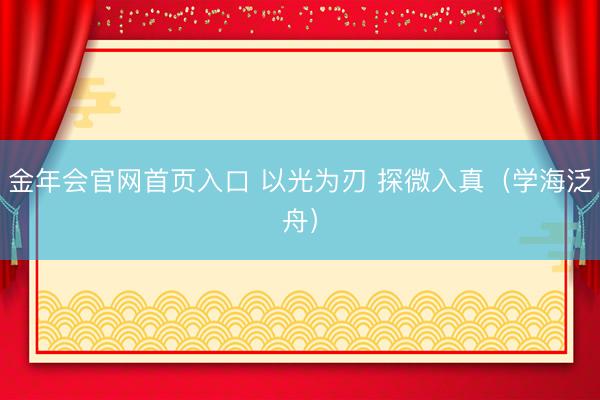 金年会官网首页入口 以光为刃 探微入真（学海泛舟）
