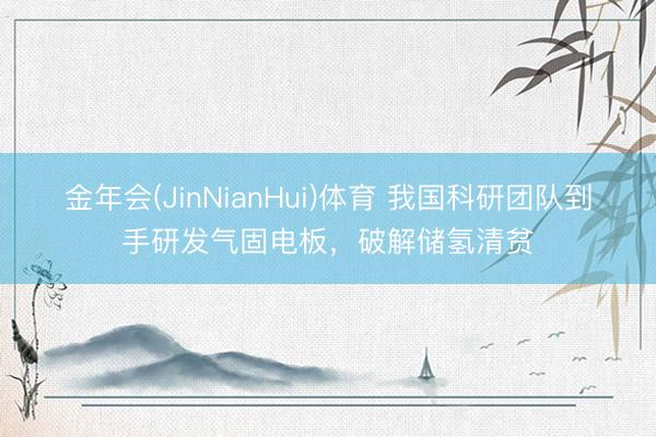 金年会(JinNianHui)体育 我国科研团队到手研发气固电板，破解储氢清贫