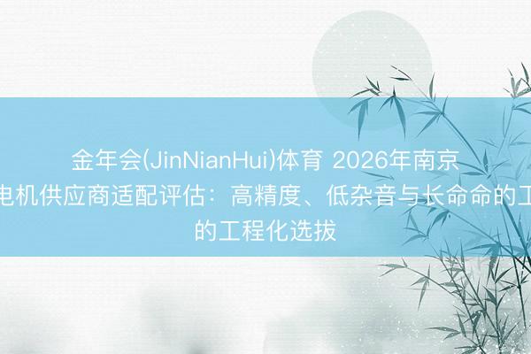 金年会(JinNianHui)体育 2026年南京袖珍伺服电机供应商适配评估:高精度、低杂音与长命命的工程化选拔