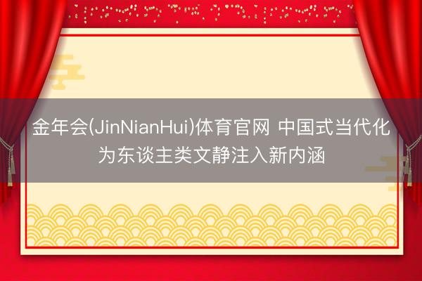 金年会(JinNianHui)体育官网 中国式当代化为东谈主类文静注入新内涵