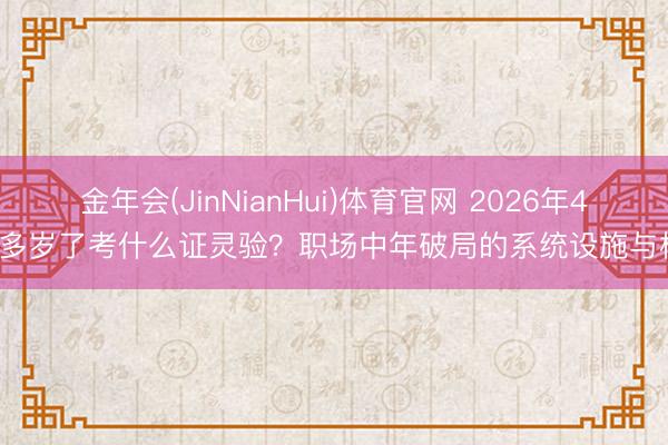 金年会(JinNianHui)体育官网 2026年40多岁了考什么证灵验？职场中年破局的系统设施与核