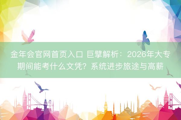 金年会官网首页入口 巨擘解析：2026年大专期间能考什么文凭？系统进步旅途与高薪