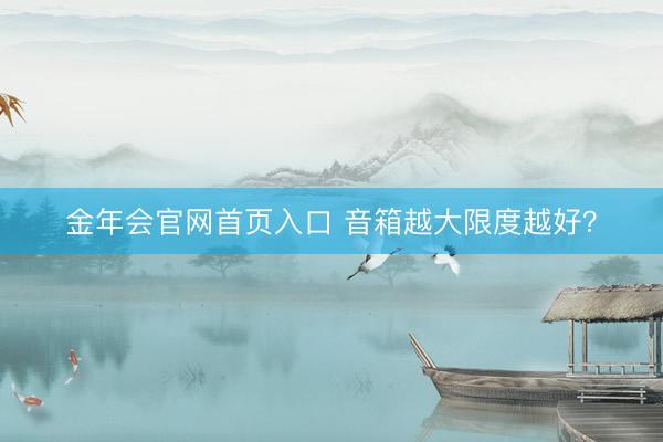 金年会官网首页入口 音箱越大限度越好？