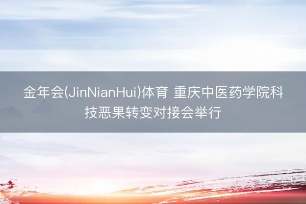 金年会(JinNianHui)体育 重庆中医药学院科技恶果转变对接会举行