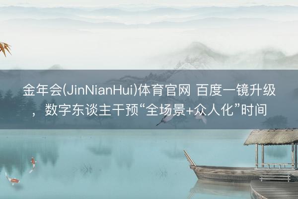 金年会(JinNianHui)体育官网 百度一镜升级，数字东谈主干预“全场景+众人化”时间