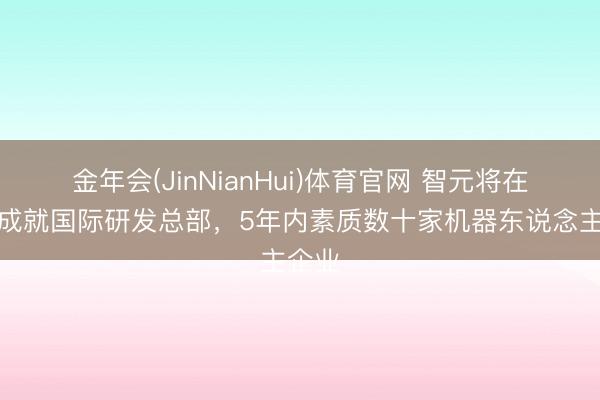 金年会(JinNianHui)体育官网 智元将在香港成就国际研发总部，5年内素质数十家机器东说念主企业