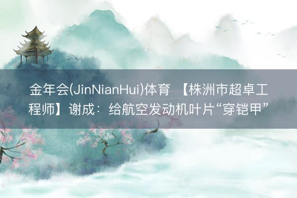 金年会(JinNianHui)体育 【株洲市超卓工程师】谢成：给航空发动机叶片“穿铠甲”