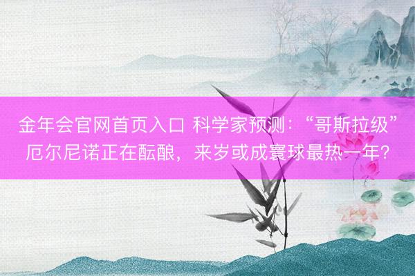 金年会官网首页入口 科学家预测：“哥斯拉级”厄尔尼诺正在酝酿，来岁或成寰球最热一年？