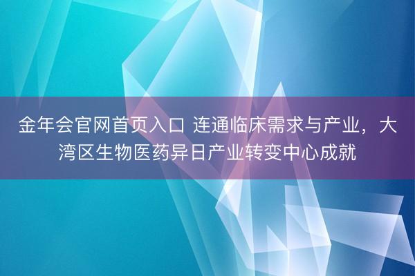 金年会官网首页入口 连通临床需求与产业，大湾区生物医药异日产业转变中心成就