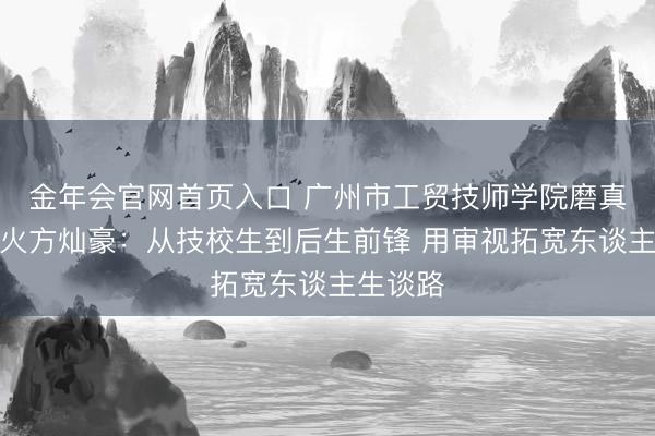 金年会官网首页入口 广州市工贸技师学院磨真金不怕火方灿豪：从技校生到后生前锋 用审视拓宽东谈主生谈路