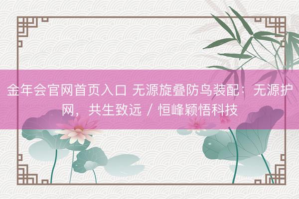 金年会官网首页入口 无源旋叠防鸟装配：无源护网，共生致远 / 恒峰颖悟科技