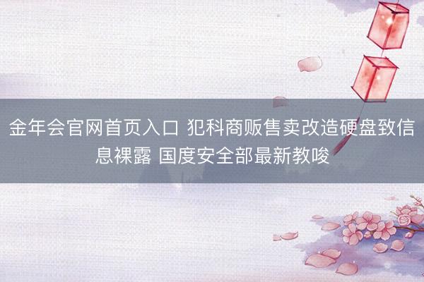 金年会官网首页入口 犯科商贩售卖改造硬盘致信息裸露 国度安全部最新教唆