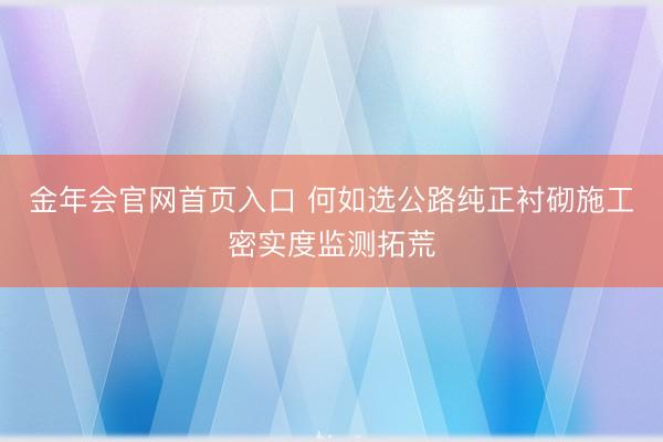 金年会官网首页入口 何如选公路纯正衬砌施工密实度监测拓荒