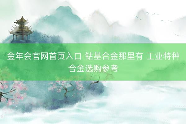 金年会官网首页入口 钴基合金那里有 工业特种合金选购参考