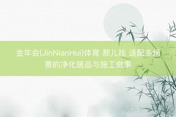 金年会(JinNianHui)体育 那儿找 适配多场景的净化居品与施工做事