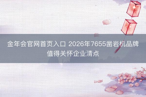 金年会官网首页入口 2026年7655凿岩机品牌值得关怀企业清点