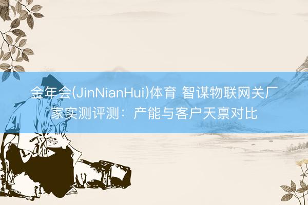 金年会(JinNianHui)体育 智谋物联网关厂家实测评测：产能与客户天禀对比