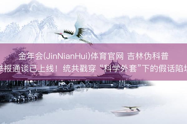 金年会(JinNianHui)体育官网 吉林伪科普举报通谈已上线！统共戳穿 “科学外套”下的假话陷坑