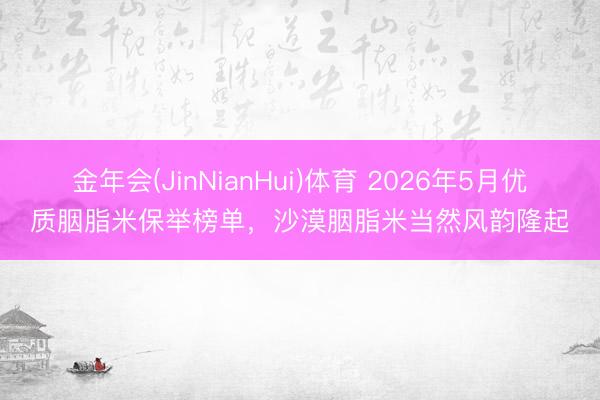 金年会(JinNianHui)体育 2026年5月优质胭脂米保举榜单，沙漠胭脂米当然风韵隆起