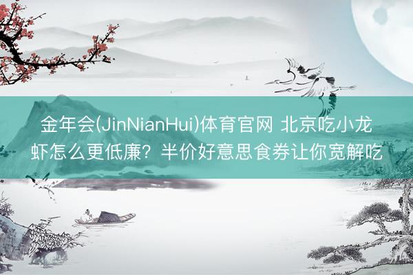 金年会(JinNianHui)体育官网 北京吃小龙虾怎么更低廉？半价好意思食券让你宽解吃